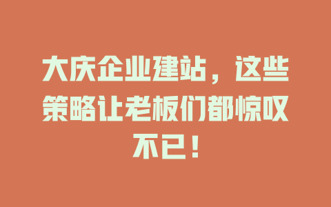 大庆企业建站，这些策略让老板们都惊叹不已！-SEO论坛-分享经验-东莞市快语信息咨询有限公司
