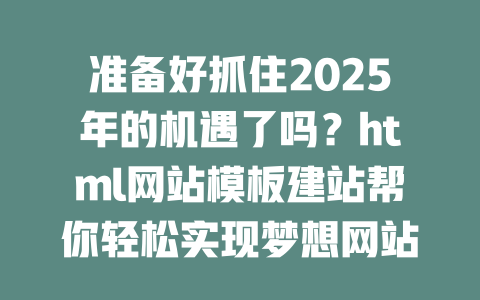 准备好抓住2025年的机遇了吗?html网站模板建站帮你轻松实现梦想网站! 一