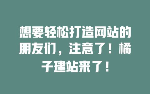想要轻松打造网站的朋友们,注意了!橘子建站来了! 一