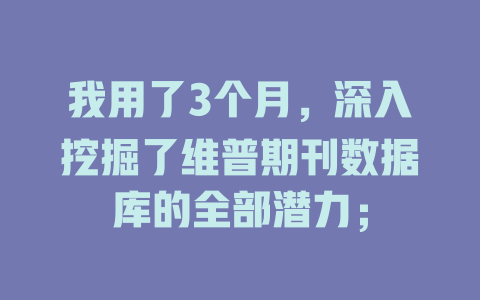 我用了3个月,深入挖掘了维普期刊数据库的全部潜力; 一
