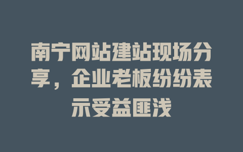 南宁网站建站现场分享，企业老板纷纷表示受益匪浅-SEO论坛-分享经验-东莞市快语信息咨询有限公司
