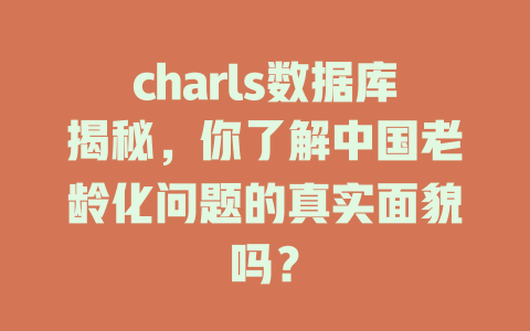 charls数据库揭秘,你了解中国老龄化问题的真实面貌吗? 一