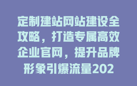 定制建站网站建设全攻略，打造专属高效企业官网，提升品牌形象引爆流量2025年必看-SEO论坛-分享经验-东莞市快语信息咨询有限公司