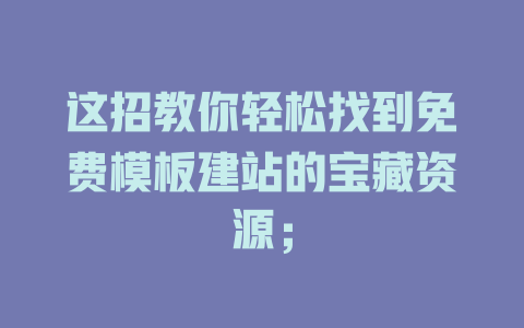 这招教你轻松找到免费模板建站的宝藏资源; 一