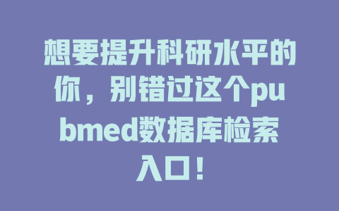 想要提升科研水平的你,别错过这个pubmed数据库检索入口! 一