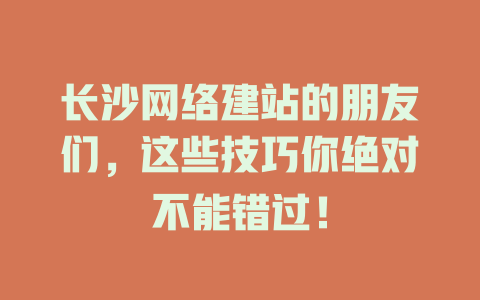 长沙网络建站的朋友们,这些技巧你绝对不能错过! 一