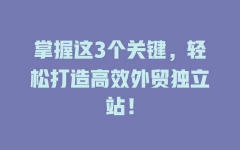 掌握这3个关键,轻松打造高效外贸独立站! 一