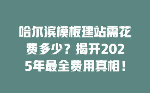 哈尔滨模板建站需花费多少?揭开2025年最全费用真相! 一