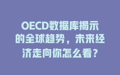 OECD数据库揭示的全球趋势,未来经济走向你怎么看? 一