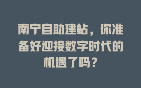 南宁自助建站,你准备好迎接数字时代的机遇了吗? 一