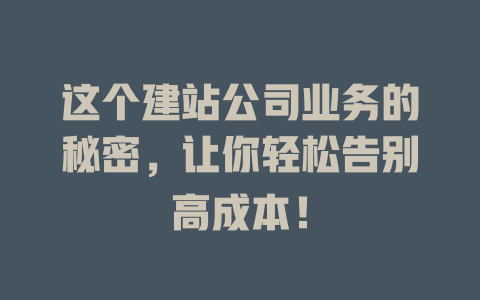 这个建站公司业务的秘密,让你轻松告别高成本! 一