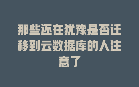 那些还在犹豫是否迁移到云数据库的人注意了-SEO论坛-分享经验-东莞市快语信息咨询有限公司