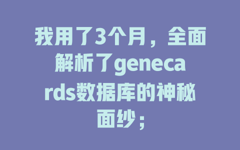 我用了3个月,全面解析了genecards数据库的神秘面纱; 一