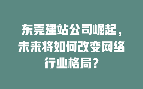 东莞建站公司崛起，未来将如何改变网络行业格局？-SEO论坛-分享经验-东莞市快语信息咨询有限公司