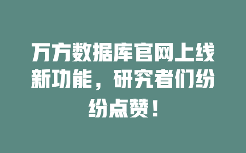 万方数据库官网上线新功能，研究者们纷纷点赞！ 一