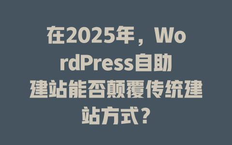 在2025年,WordPress自助建站能否颠覆传统建站方式? 一