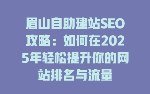 眉山自助建站SEO攻略:如何在2025年轻松提升你的网站排名与流量 一