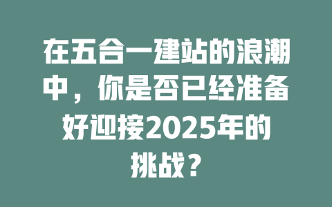 在五合一建站的浪潮中，你是否已经准备好迎接2025年的挑战？-SEO论坛-分享经验-东莞市快语信息咨询有限公司