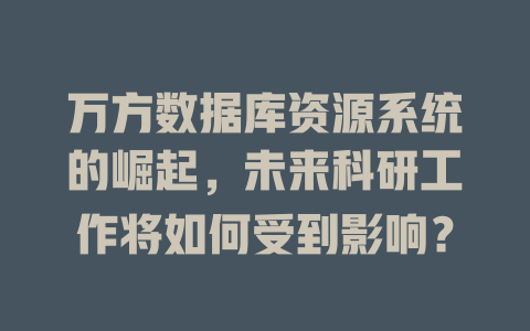 万方数据库资源系统的崛起,未来科研工作将如何受到影响? 一