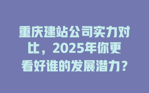 重庆建站公司实力对比,2025年你更看好谁的发展潜力? 一