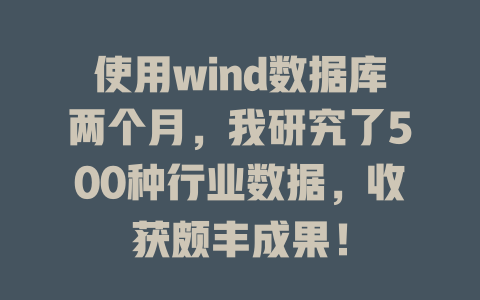 使用wind数据库两个月,我研究了500种行业数据,收获颇丰成果! 一