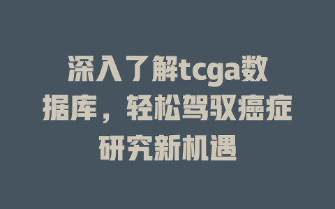 深入了解tcga数据库,轻松驾驭癌症研究新机遇 一