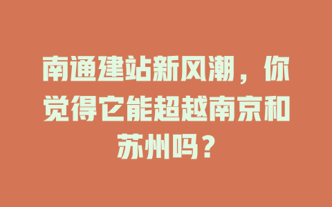 南通建站新风潮,你觉得它能超越南京和苏州吗? 一