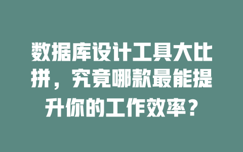 数据库设计工具大比拼,究竟哪款最能提升你的工作效率? 一