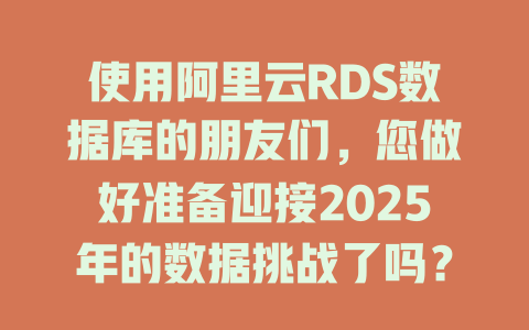 使用阿里云RDS数据库的朋友们，您做好准备迎接2025年的数据挑战了吗？-SEO论坛-分享经验-东莞市快语信息咨询有限公司