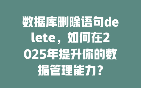 数据库删除语句delete,如何在2025年提升你的数据管理能力? 一