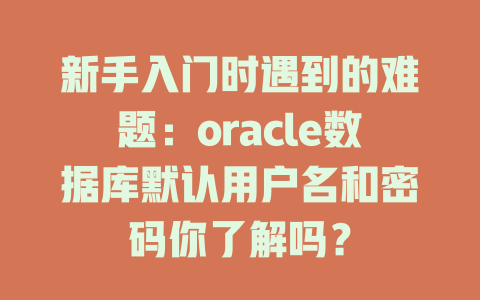 新手入门时遇到的难题:oracle数据库默认用户名和密码你了解吗? 一
