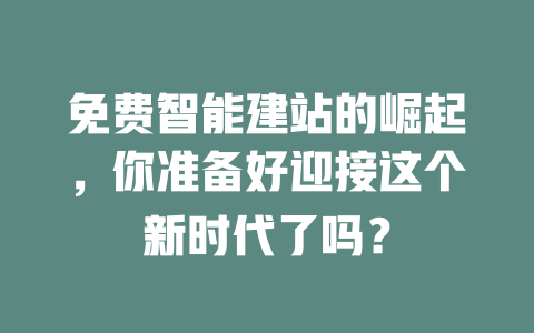 免费智能建站的崛起,你准备好迎接这个新时代了吗? 一