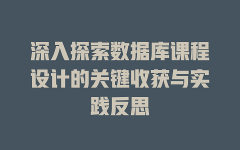 深入探索数据库课程设计的关键收获与实践反思 一
