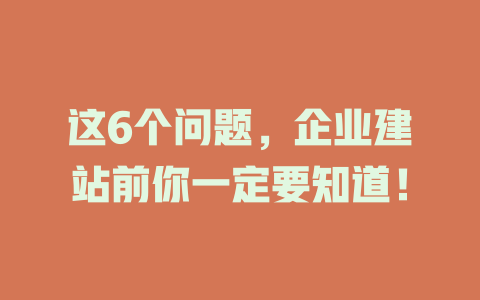 这6个问题,企业建站前你一定要知道! 一