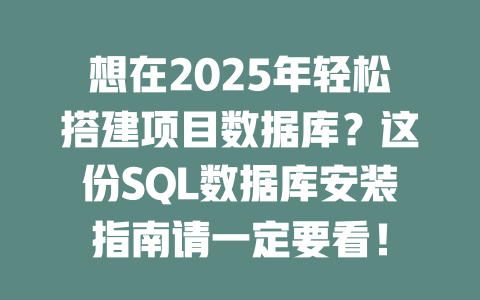 想在2025年轻松搭建项目数据库?这份SQL数据库安装指南请一定要看! 一