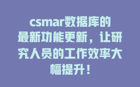 csmar数据库的最新功能更新,让研究人员的工作效率大幅提升! 一