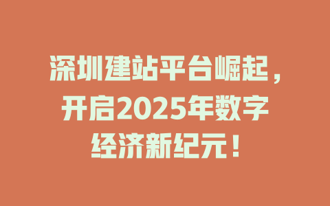 深圳建站平台崛起,开启2025年数字经济新纪元! 一