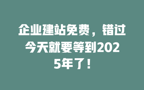 企业建站免费,错过今天就要等到2025年了! 一