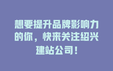 想要提升品牌影响力的你,快来关注绍兴建站公司! 一