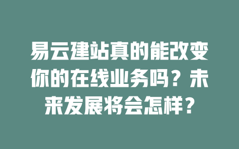 易云建站真的能改变你的在线业务吗?未来发展将会怎样? 一
