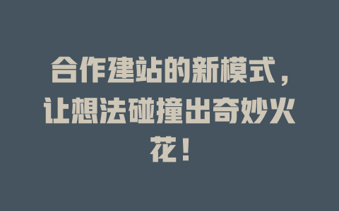 合作建站的新模式,让想法碰撞出奇妙火花! 一