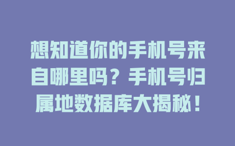 想知道你的手机号来自哪里吗?手机号归属地数据库大揭秘! 一