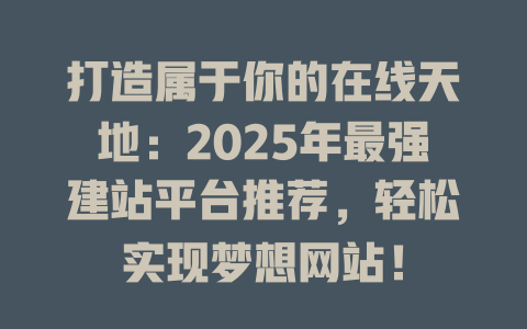 打造属于你的在线天地:2025年最强建站平台推荐,轻松实现梦想网站! 一