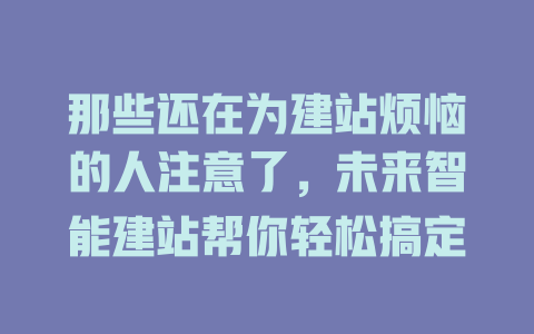 那些还在为建站烦恼的人注意了,未来智能建站帮你轻松搞定 一