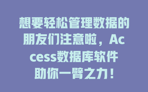 想要轻松管理数据的朋友们注意啦,Access数据库软件助你一臂之力! 一