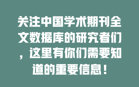 关注中国学术期刊全文数据库的研究者们,这里有你们需要知道的重要信息! 一