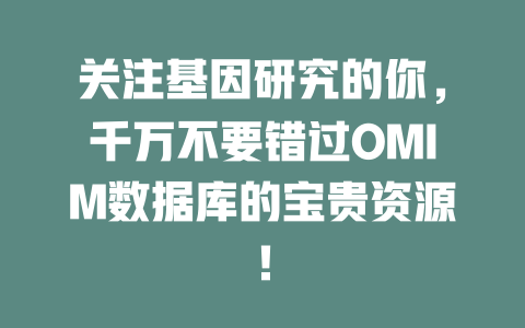 关注基因研究的你,千万不要错过OMIM数据库的宝贵资源! 一