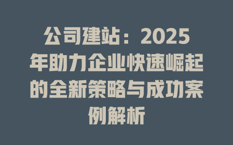 公司建站:2025年助力企业快速崛起的全新策略与成功案例解析 一
