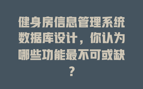 健身房信息管理系统数据库设计,你认为哪些功能最不可或缺? 一