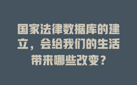 国家法律数据库的建立,会给我们的生活带来哪些改变? 一